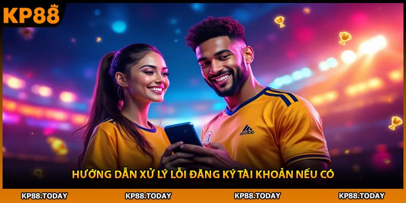 Hướng dẫn xử lý lỗi đăng ký tài khoản nếu có